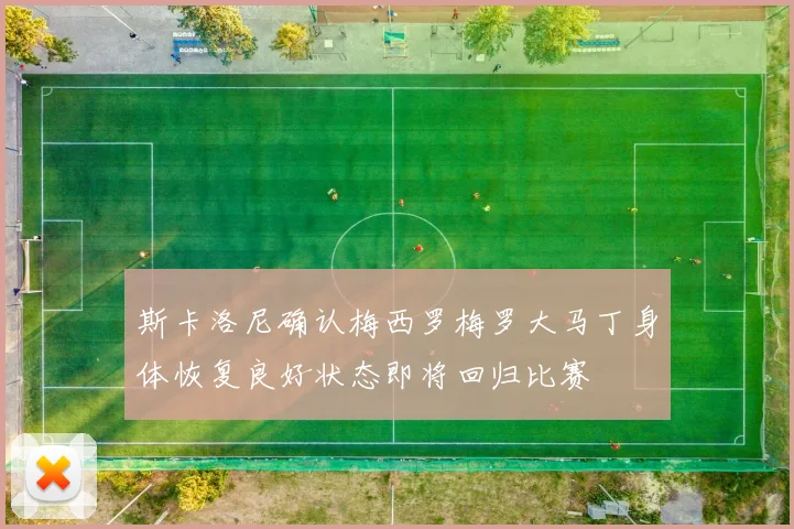 斯卡洛尼确认梅西罗梅罗大马丁身体恢复良好状态即将回归比赛