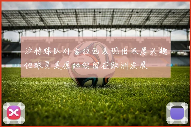 沙特球队对吉拉西表现出浓厚兴趣但球员更愿继续留在欧洲发展