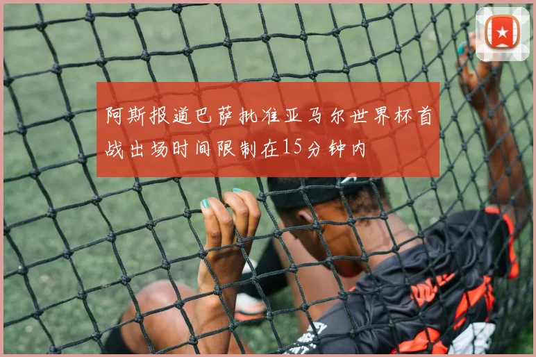 阿斯报道巴萨批准亚马尔世界杯首战出场时间限制在15分钟内