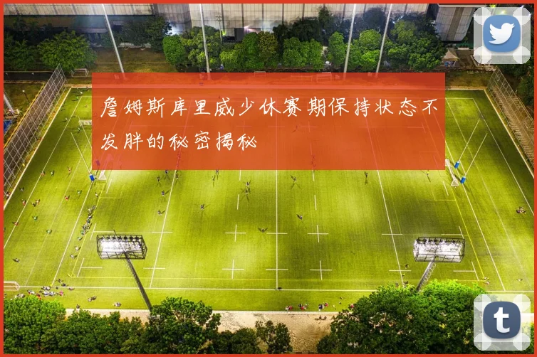 詹姆斯库里威少休赛期保持状态不发胖的秘密揭秘