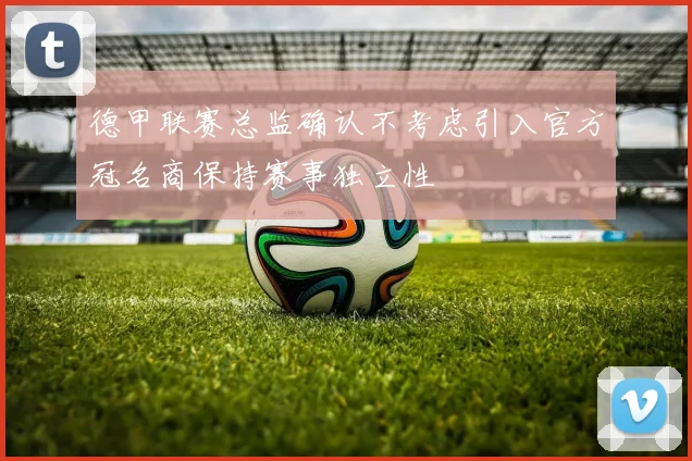 德甲联赛总监确认不考虑引入官方冠名商保持赛事独立性