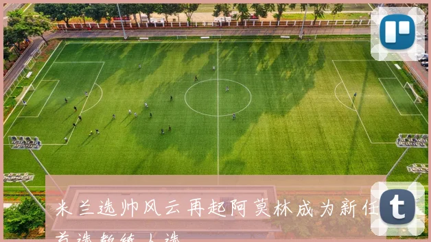 米兰选帅风云再起阿莫林成为新任首选教练人选