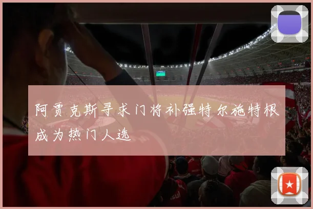 阿贾克斯寻求门将补强特尔施特根成为热门人选