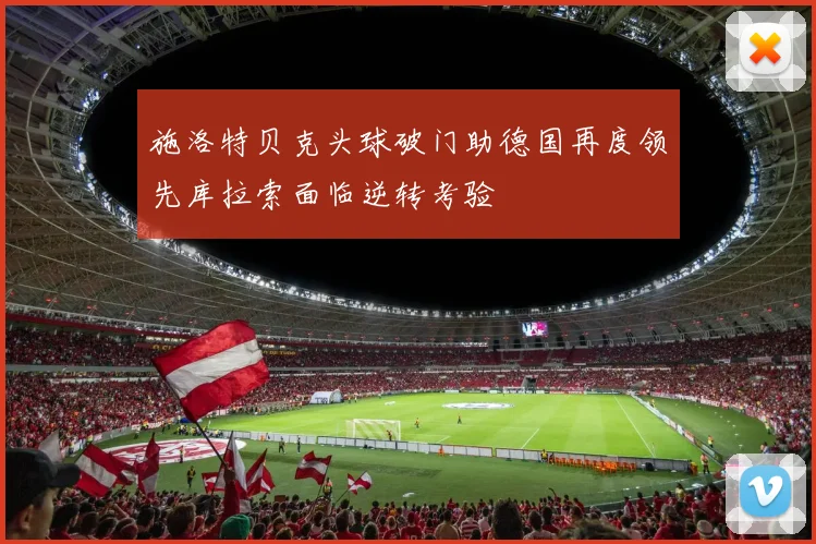 施洛特贝克头球破门助德国再度领先库拉索面临逆转考验