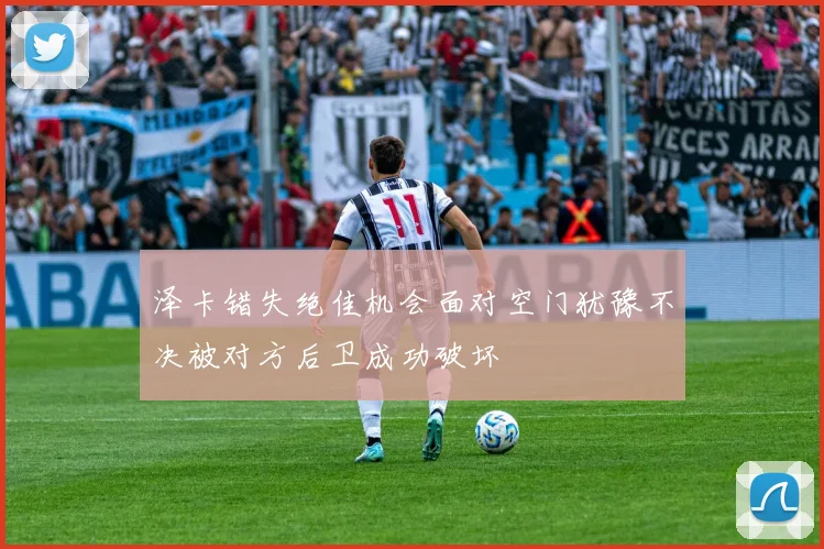 泽卡错失绝佳机会面对空门犹豫不决被对方后卫成功破坏