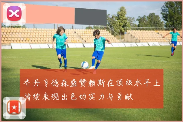 乔丹亨德森盛赞赖斯在顶级水平上持续表现出色的实力与贡献