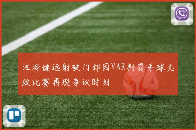 汪海健远射破门却因VAR判罚手球无效比赛再现争议时刻