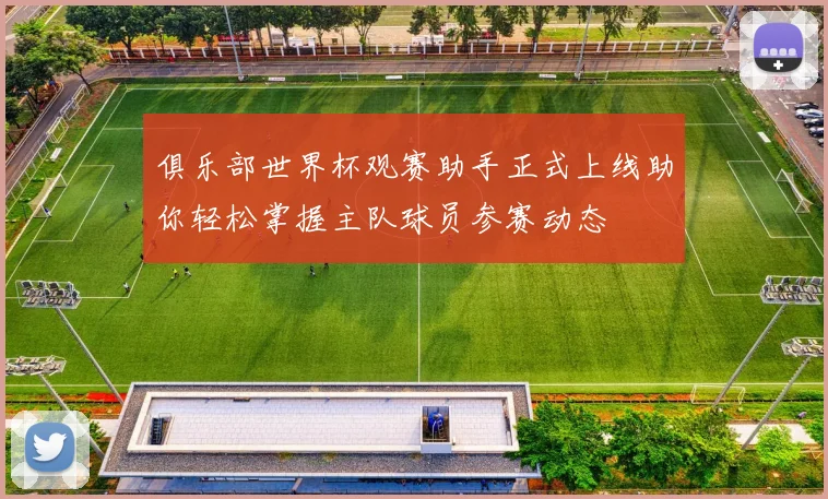 俱乐部世界杯观赛助手正式上线助你轻松掌握主队球员参赛动态