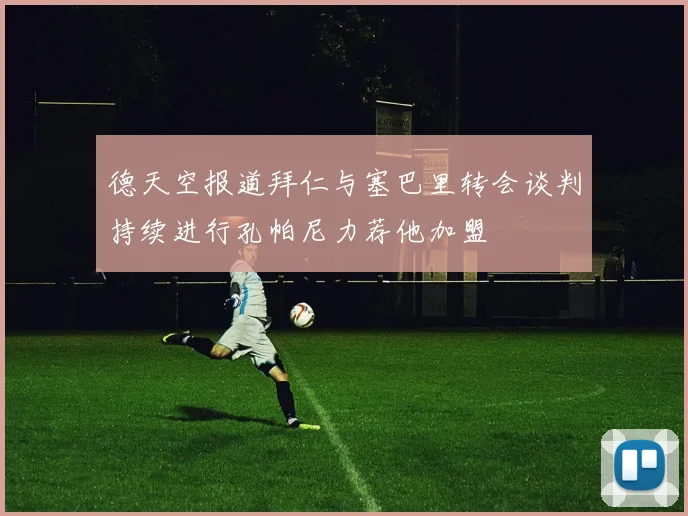 德天空报道拜仁与塞巴里转会谈判持续进行孔帕尼力荐他加盟