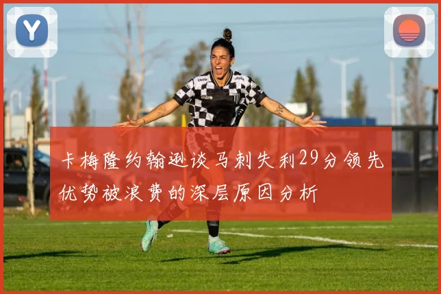 卡梅隆约翰逊谈马刺失利29分领先优势被浪费的深层原因分析