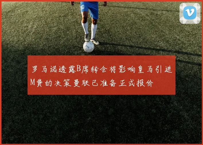 罗马诺透露B席转会将影响皇马引进M费的决策曼联已准备正式报价